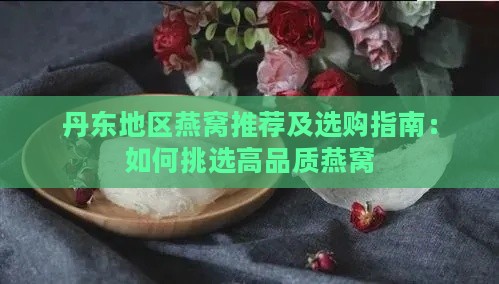 丹东地区燕窝推荐及选购指南：如何挑选高品质燕窝