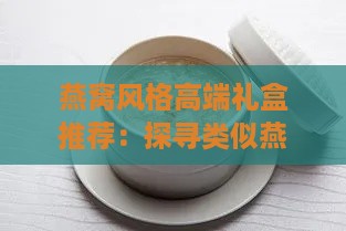 燕窝风格高端礼盒推荐：探寻类似燕窝的滋补珍品