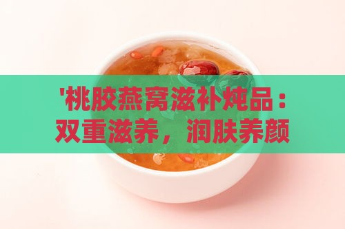 '桃胶燕窝滋补炖品：双重滋养，润肤养颜'