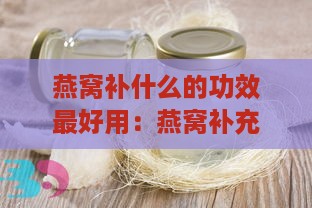 燕窝补什么的功效更好用：燕窝补充营养的作用与功效解析