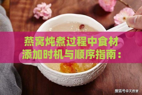 燕窝炖煮过程中食材添加时机与顺序指南：如何正确提升燕窝口感与营养价值