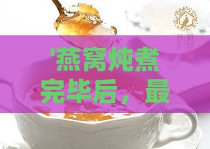 '燕窝炖煮完毕后，更佳冷藏时间与冰箱存放指南'