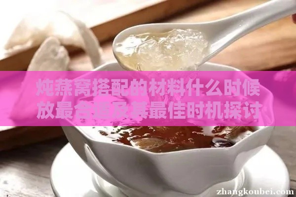 炖燕窝搭配的材料什么时候放最合适及其更佳时机探讨