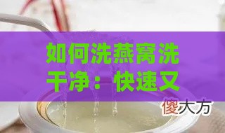 如何洗燕窝洗干净：快速又彻底的清洗技巧