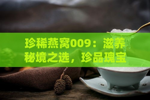 珍稀燕窝009：滋养秘境之选，珍品瑰宝呈现