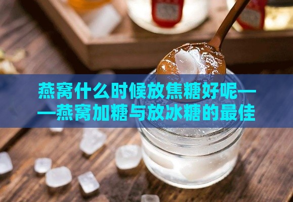 燕窝什么时候放焦糖好呢——燕窝加糖与放冰糖的更佳时机探讨