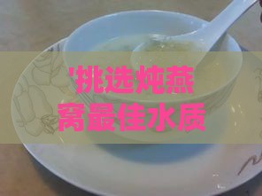 '挑选炖燕窝更佳水质：哪个的水炖燕窝口感更佳？'