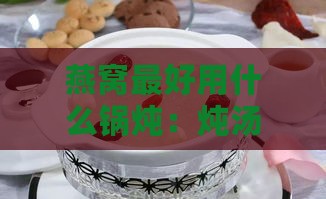 燕窝更好用什么锅炖：炖汤与口感更佳选择