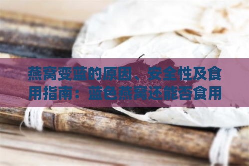 燕窝变蓝的原因、安全性及食用指南：蓝色燕窝还能否食用？