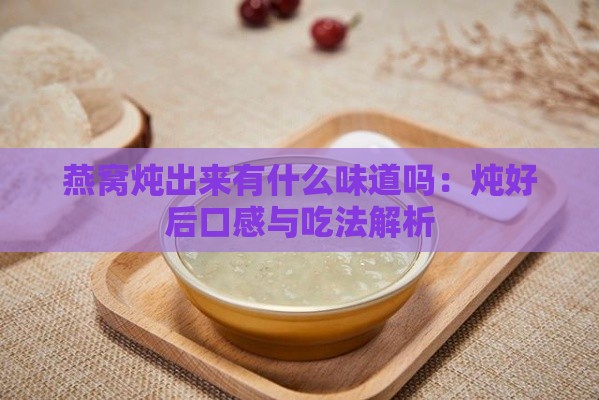 燕窝炖出来有什么味道吗：炖好后口感与吃法解析