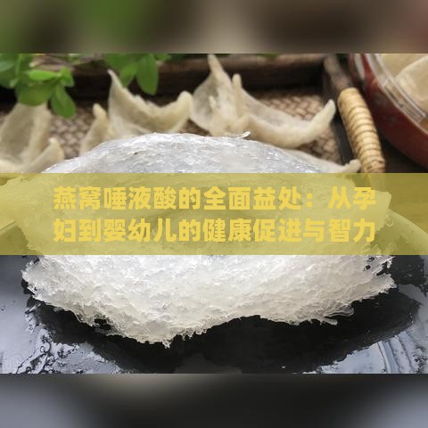 燕窝唾液酸的全面益处：从孕妇到婴幼儿的健康促进与智力发展解析