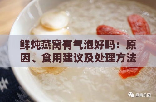 鲜炖燕窝有气泡好吗：原因、食用建议及处理方法