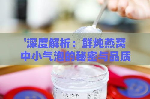 '深度解析：鲜炖燕窝中小气泡的秘密与品质关系'