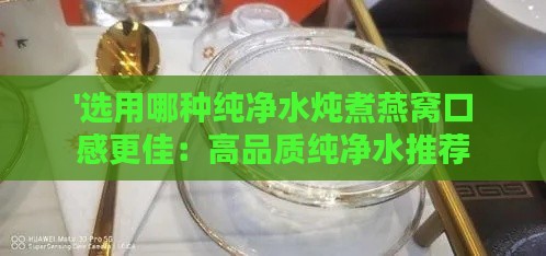 '选用哪种纯净水炖煮燕窝口感更佳：高品质纯净水推荐指南'