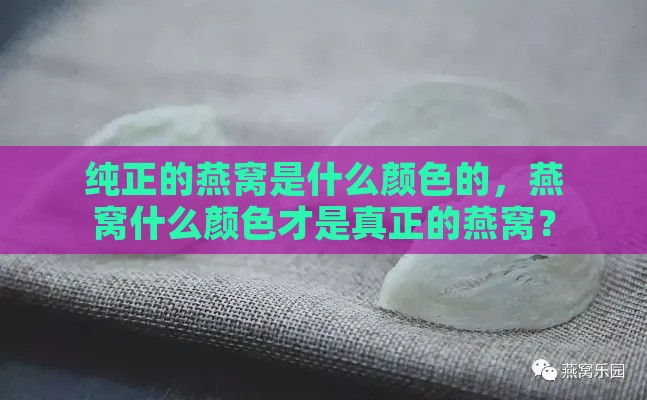 纯正的燕窝是什么颜色的，燕窝什么颜色才是真正的燕窝？