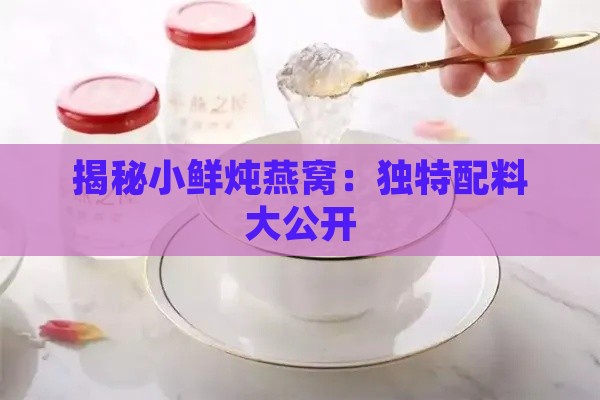 揭秘小鲜炖燕窝：独特配料大公开