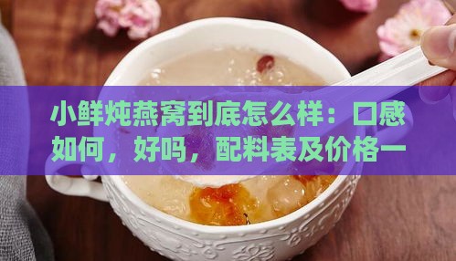 小鲜炖燕窝到底怎么样：口感如何，好吗，配料表及价格一览