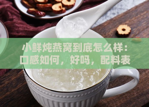 小鲜炖燕窝到底怎么样：口感如何，好吗，配料表及价格一览