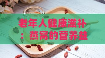 老年人健康滋补：燕窝的营养益处与食用指南