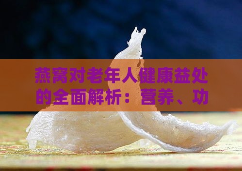 燕窝对老年人健康益处的全面解析：营养、功效与食用指南