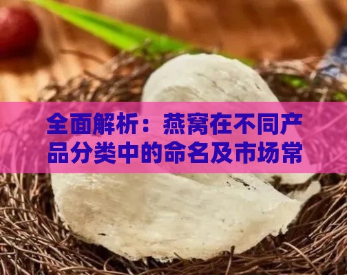 全面解析：燕窝在不同产品分类中的命名及市场常见别称