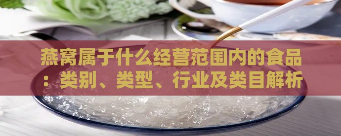 燕窝属于什么经营范围内的食品：类别、类型、行业及类目解析