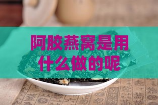 阿胶燕窝是用什么做的呢：燕窝阿胶的功效与制作方法全解析