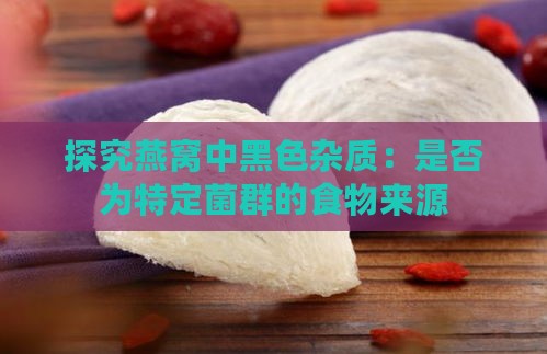 探究燕窝中黑色杂质：是否为特定菌群的食物来源