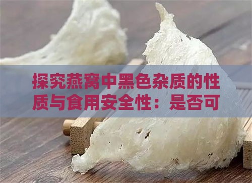 探究燕窝中黑色杂质的性质与食用安全性：是否可食用及如何处理