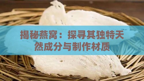 揭秘燕窝：探寻其独特天然成分与制作材质