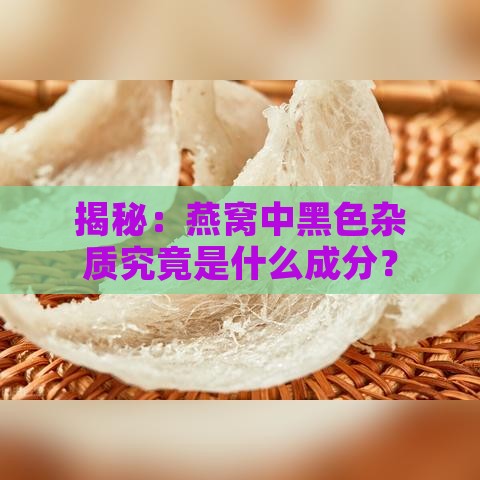 揭秘：燕窝中黑色杂质究竟是什么成分？