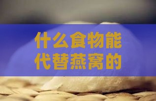 什么食物能代替燕窝的功效及其营养替代品