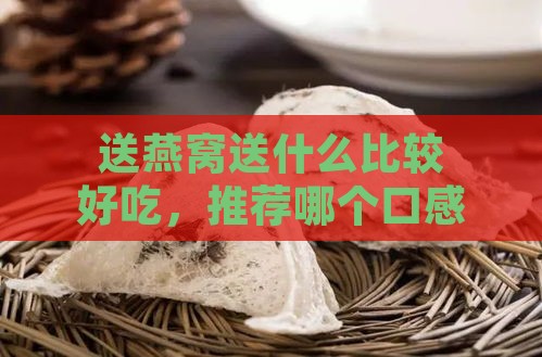 送燕窝送什么比较好吃，推荐哪个口感更佳？