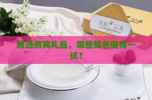 挑选燕窝礼品，哪些知名值得一试？