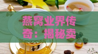 燕窝业界传奇：揭秘卖燕窝的老者之名——燕窝老人的故事