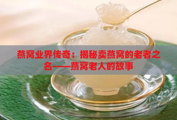 燕窝业界传奇：揭秘卖燕窝的老者之名——燕窝老人的故事