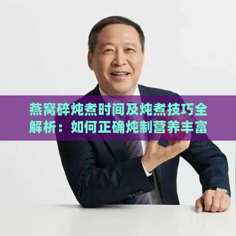 燕窝碎炖煮时间及炖煮技巧全解析：如何正确炖制营养丰富的燕窝碎