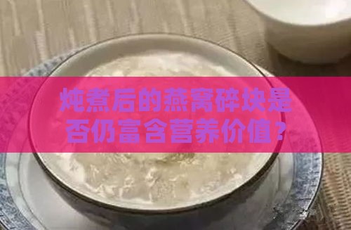 炖煮后的燕窝碎块是否仍富含营养价值？