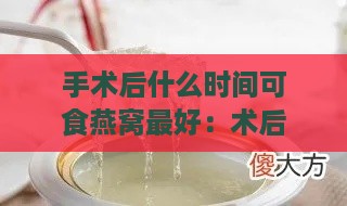 手术后什么时间可食燕窝更好：术后何时开始食用燕窝适宜时长解析