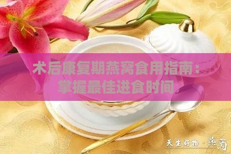 术后康复期燕窝食用指南：掌握更佳进食时间