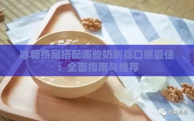 冰糖燕窝搭配哪些奶制品口感更佳：全面指南与推荐