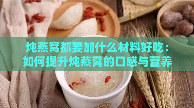 炖燕窝都要加什么材料好吃：如何提升炖燕窝的口感与营养