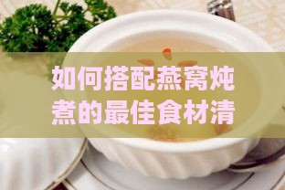 如何搭配燕窝炖煮的更佳食材清单