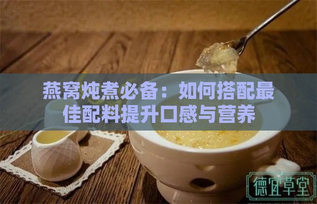 燕窝炖煮必备：如何搭配更佳配料提升口感与营养