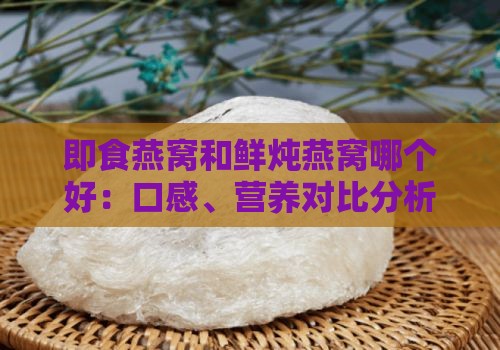 即食燕窝和鲜炖燕窝哪个好：口感、营养对比分析