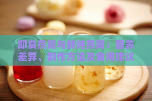 即食燕窝与鲜炖燕窝：营养差异、制作方法及食用建议全面解析