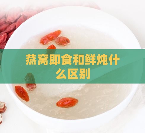 燕窝即食和鲜炖什么区别