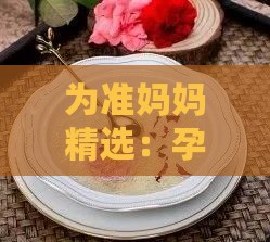 为准妈妈精选：孕期适宜的燕窝与海参推荐指南