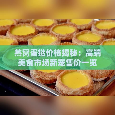 燕窝蛋挞价格揭秘：高端美食市场新宠售价一览