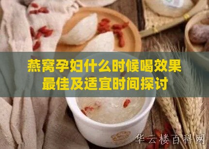 燕窝孕妇什么时候喝效果更佳及适宜时间探讨